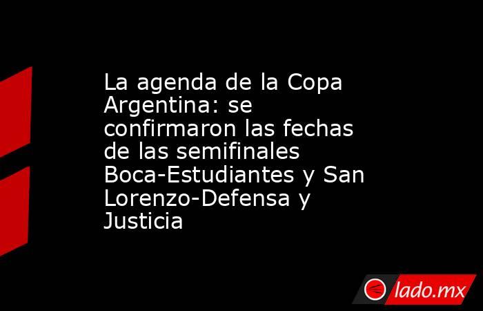 La agenda de la Copa Argentina: se confirmaron las fechas de las semifinales Boca-Estudiantes y San Lorenzo-Defensa y Justicia. Noticias en tiempo real