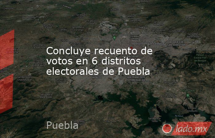 Concluye recuento de votos en 6 distritos electorales de Puebla
. Noticias en tiempo real