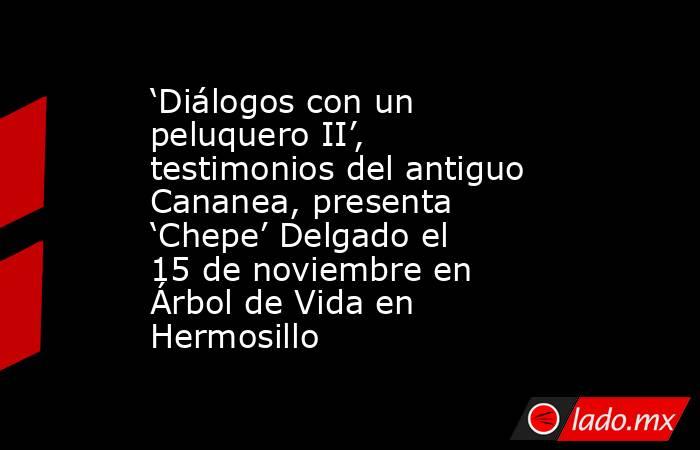 ‘Diálogos con un peluquero II’, testimonios del antiguo Cananea, presenta ‘Chepe’ Delgado el 15 de noviembre en Árbol de Vida en Hermosillo. Noticias en tiempo real