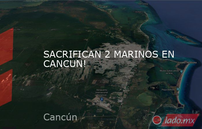 SACRIFICAN 2 MARINOS EN CANCUN!. Noticias en tiempo real