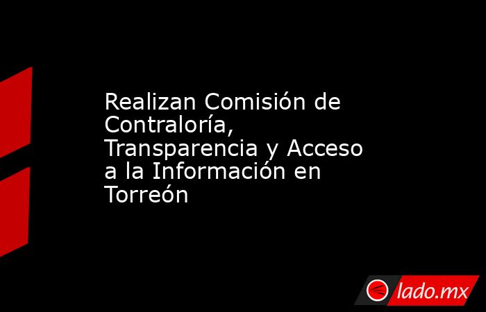 Realizan Comisión de Contraloría, Transparencia y Acceso a la Información en Torreón
. Noticias en tiempo real
