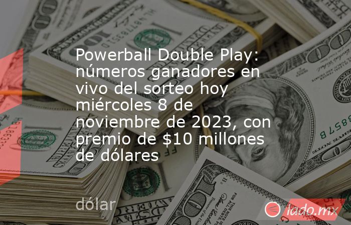 Powerball Double Play: números ganadores en vivo del sorteo hoy miércoles 8 de noviembre de 2023, con premio de $10 millones de dólares. Noticias en tiempo real