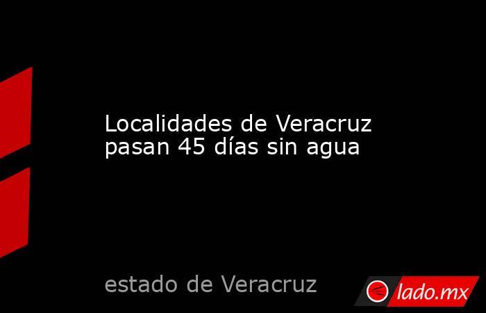 Localidades de Veracruz pasan 45 días sin agua. Noticias en tiempo real