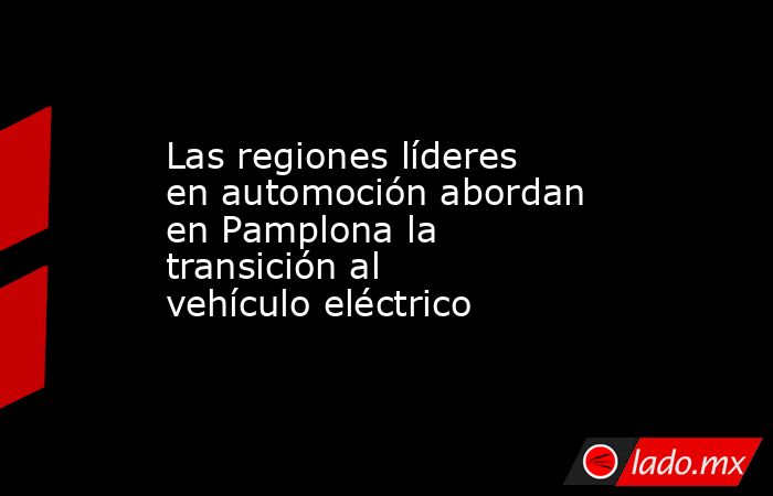 Las regiones líderes en automoción abordan en Pamplona la transición al vehículo eléctrico. Noticias en tiempo real