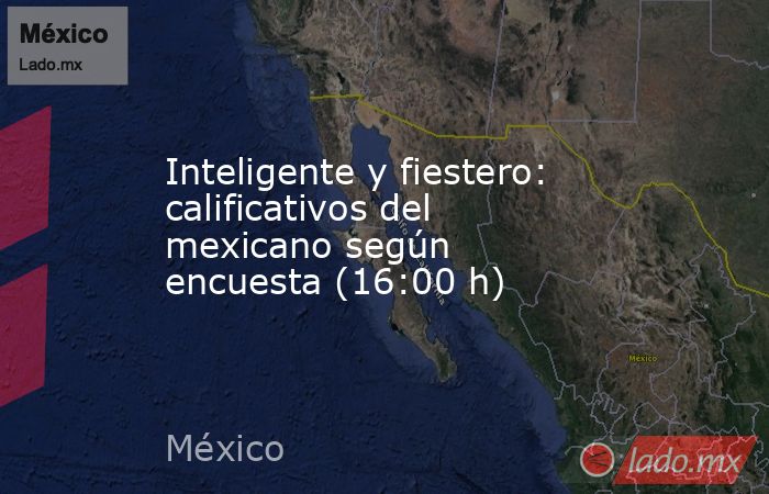 Inteligente y fiestero: calificativos del mexicano según encuesta (16:00 h). Noticias en tiempo real