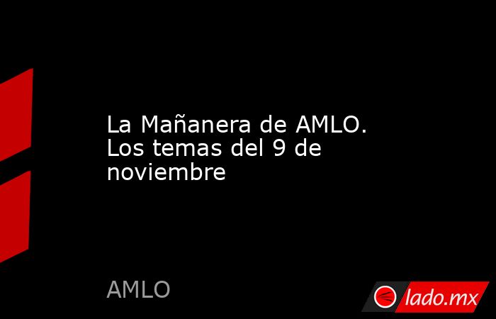 La Mañanera de AMLO. Los temas del 9 de noviembre. Noticias en tiempo real
