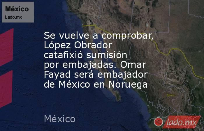 Se vuelve a comprobar, López Obrador catafixió sumisión por embajadas. Omar Fayad será embajador de México en Noruega. Noticias en tiempo real