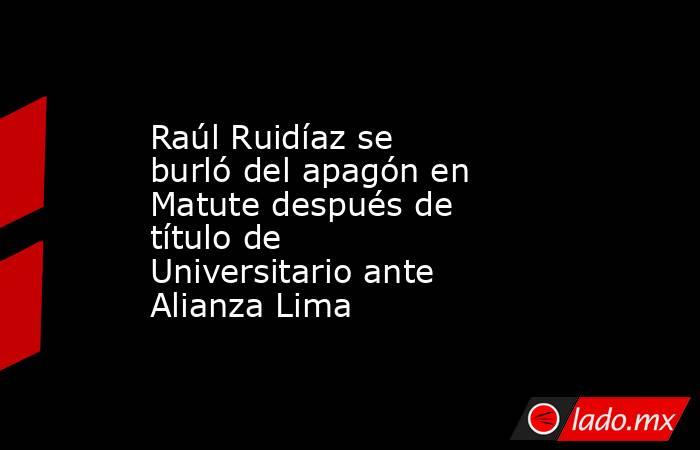 Raúl Ruidíaz se burló del apagón en Matute después de título de Universitario ante Alianza Lima. Noticias en tiempo real