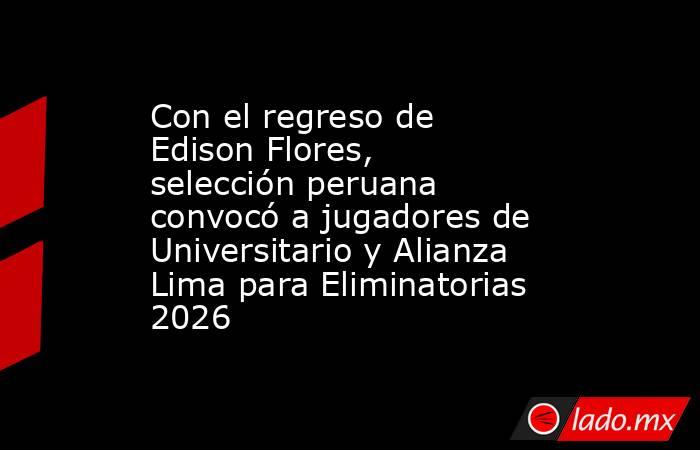 Con el regreso de Edison Flores, selección peruana convocó a jugadores de Universitario y Alianza Lima para Eliminatorias 2026 . Noticias en tiempo real