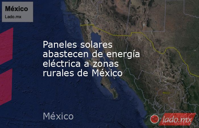 Paneles solares abastecen de energía eléctrica a zonas rurales de México. Noticias en tiempo real