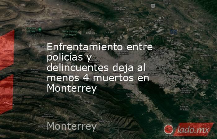 Enfrentamiento entre policías y delincuentes deja al menos 4 muertos en Monterrey. Noticias en tiempo real