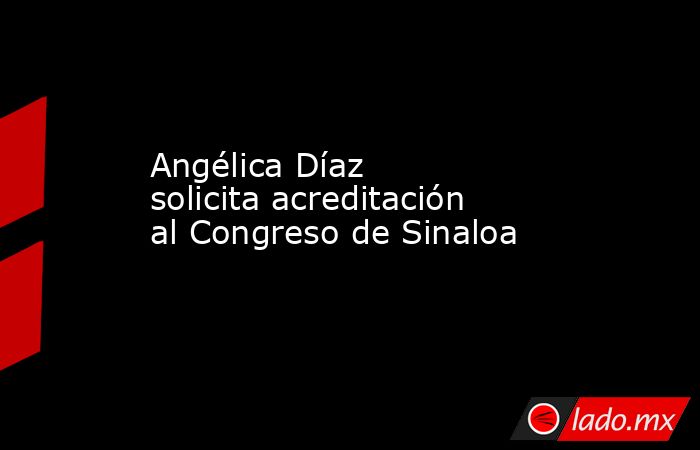 Angélica Díaz solicita acreditación al Congreso de Sinaloa 
. Noticias en tiempo real