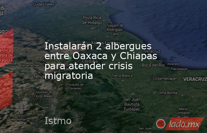 Instalarán 2 albergues entre Oaxaca y Chiapas para atender crisis migratoria. Noticias en tiempo real