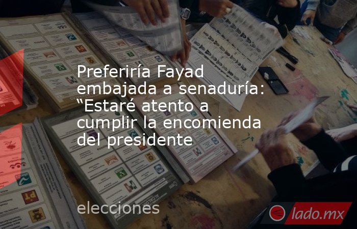 Preferiría Fayad embajada a senaduría: “Estaré atento a cumplir la encomienda del presidente. Noticias en tiempo real