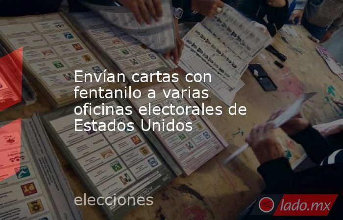 Envían cartas con fentanilo a varias oficinas electorales de Estados Unidos. Noticias en tiempo real