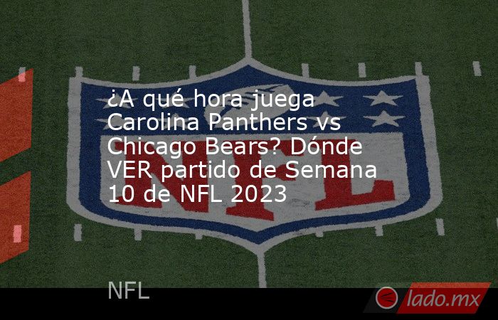¿A qué hora juega Carolina Panthers vs Chicago Bears? Dónde VER partido de Semana 10 de NFL 2023. Noticias en tiempo real