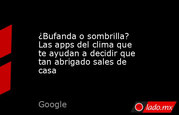 ¿Bufanda o sombrilla? Las apps del clima que te ayudan a decidir que tan abrigado sales de casa. Noticias en tiempo real