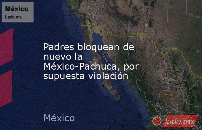 Padres bloquean de nuevo la México-Pachuca, por supuesta violación. Noticias en tiempo real