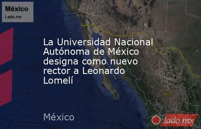 La Universidad Nacional Autónoma de México designa como nuevo rector a Leonardo Lomelí. Noticias en tiempo real