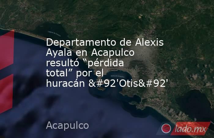 Departamento de Alexis Ayala en Acapulco resultó “pérdida total” por el huracán \'Otis\'. Noticias en tiempo real