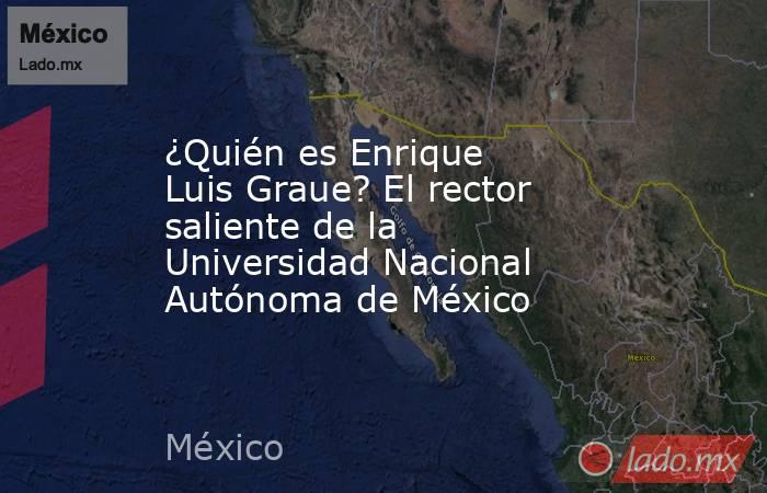 ¿Quién es Enrique Luis Graue? El rector saliente de la Universidad Nacional Autónoma de México. Noticias en tiempo real