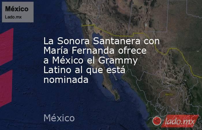 La Sonora Santanera con María Fernanda ofrece a México el Grammy Latino al que está nominada. Noticias en tiempo real