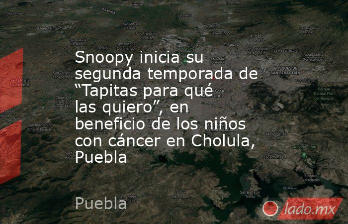 Snoopy inicia su segunda temporada de “Tapitas para qué las quiero”, en beneficio de los niños con cáncer en Cholula, Puebla. Noticias en tiempo real