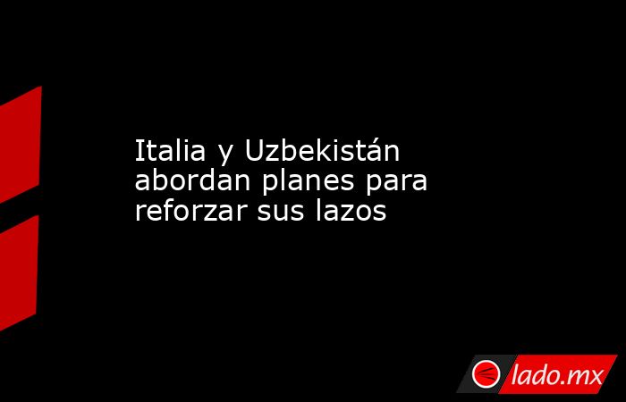 Italia y Uzbekistán abordan planes para reforzar sus lazos. Noticias en tiempo real