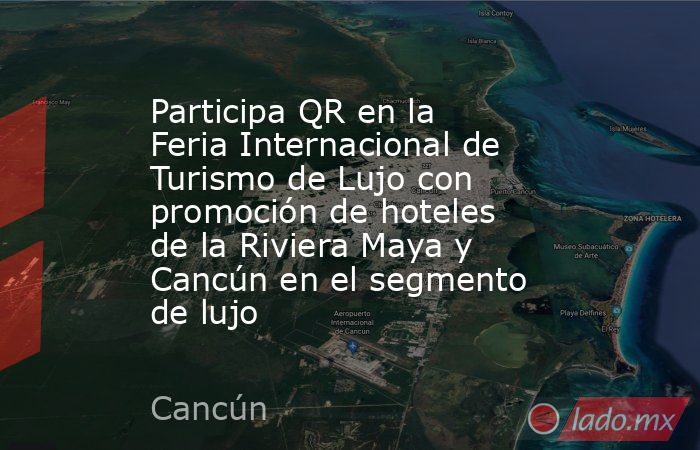 Participa QR en la Feria Internacional de Turismo de Lujo con promoción de hoteles de la Riviera Maya y Cancún en el segmento de lujo. Noticias en tiempo real