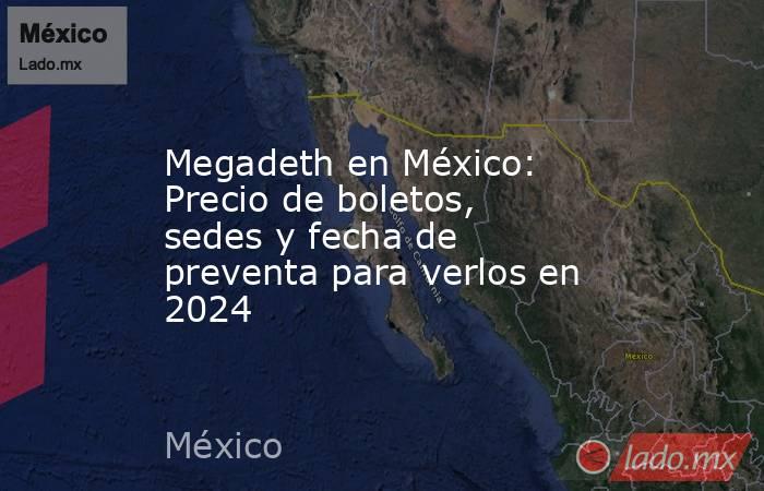 Megadeth en México: Precio de boletos, sedes y fecha de preventa para verlos en 2024. Noticias en tiempo real