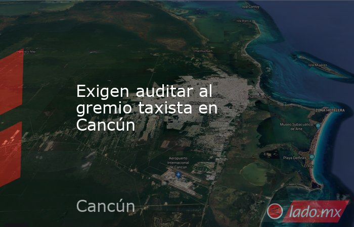 Exigen auditar al gremio taxista en Cancún. Noticias en tiempo real