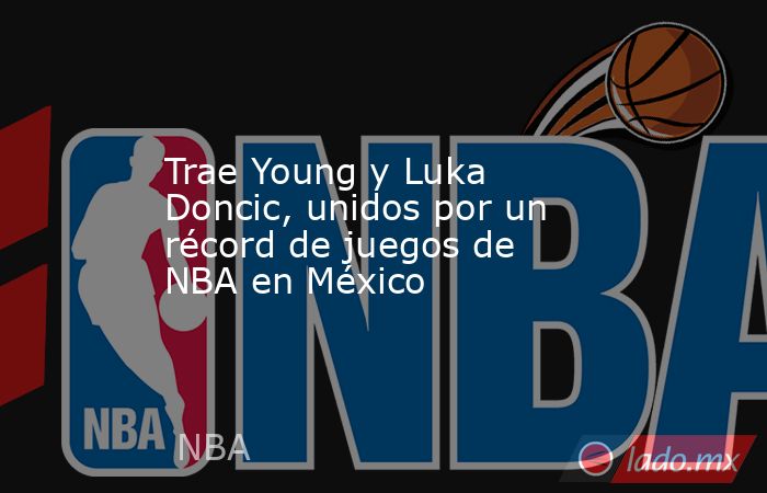 Trae Young y Luka Doncic, unidos por un récord de juegos de NBA en México. Noticias en tiempo real