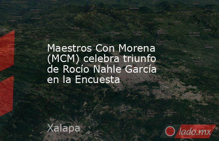 Maestros Con Morena (MCM) celebra triunfo de Rocío Nahle García en la Encuesta. Noticias en tiempo real