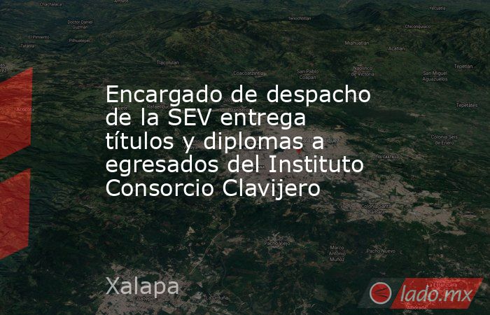 Encargado de despacho de la SEV entrega títulos y diplomas a egresados del Instituto Consorcio Clavijero. Noticias en tiempo real