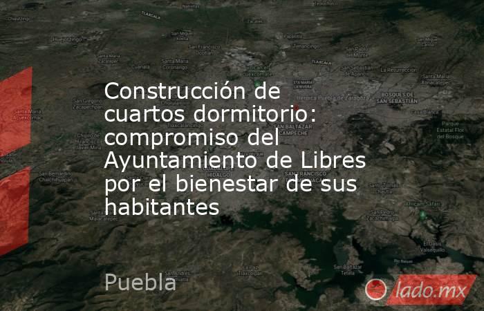 Construcción de cuartos dormitorio: compromiso del Ayuntamiento de Libres por el bienestar de sus habitantes. Noticias en tiempo real