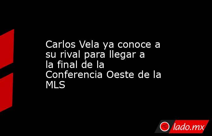 Carlos Vela ya conoce a su rival para llegar a la final de la Conferencia Oeste de la MLS. Noticias en tiempo real