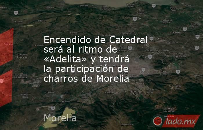 Encendido de Catedral será al ritmo de «Adelita» y tendrá la participación de charros de Morelia. Noticias en tiempo real