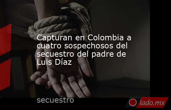Capturan en Colombia a cuatro sospechosos del secuestro del padre de Luis Díaz. Noticias en tiempo real