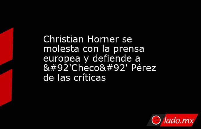 Christian Horner se molesta con la prensa europea y defiende a \'Checo\' Pérez de las críticas. Noticias en tiempo real