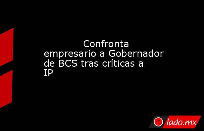             Confronta empresario a Gobernador de BCS tras críticas a IP            . Noticias en tiempo real