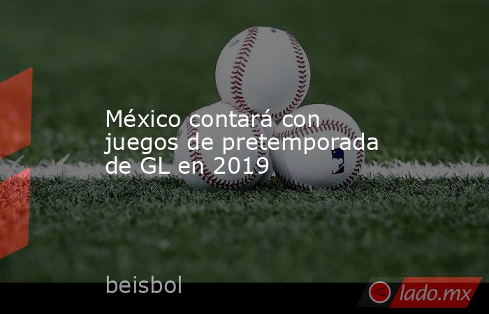 México contará con juegos de pretemporada de GL en 2019. Noticias en tiempo real