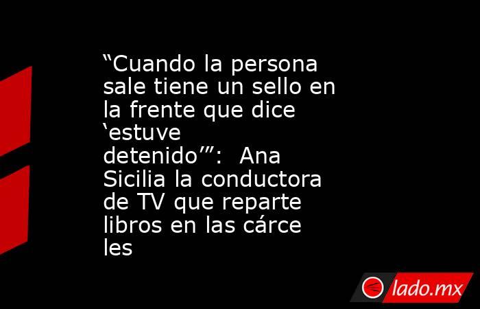 “Cuando la persona sale tiene un sello en la frente que dice ‘estuve detenido’”:  Ana Sicilia la conductora de TV que reparte libros en las cárceles. Noticias en tiempo real