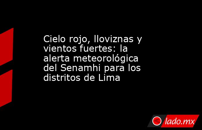 Cielo rojo, lloviznas y vientos fuertes: la alerta meteorológica del Senamhi para los distritos de Lima . Noticias en tiempo real