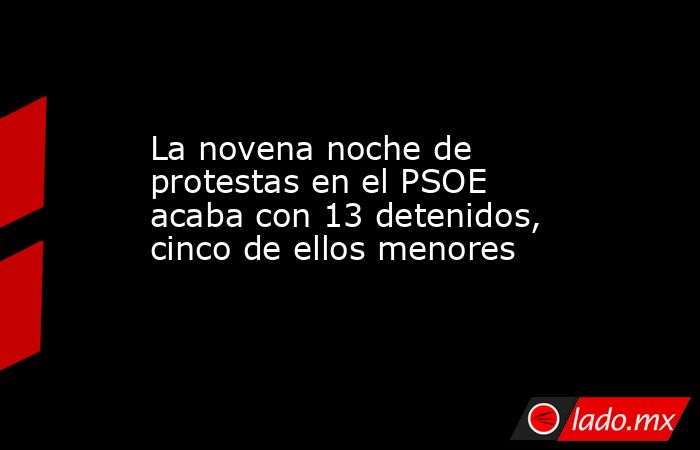 La novena noche de protestas en el PSOE acaba con 13 detenidos, cinco de ellos menores. Noticias en tiempo real