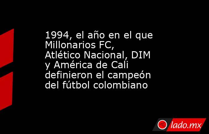 1994, el año en el que Millonarios FC, Atlético Nacional, DIM y América de Cali definieron el campeón del fútbol colombiano. Noticias en tiempo real