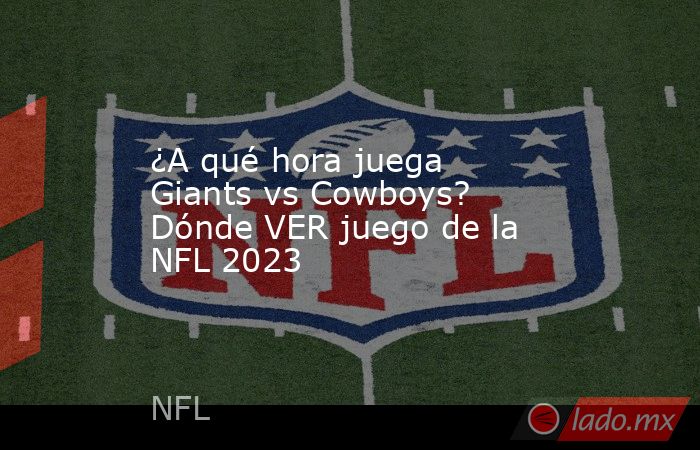 ¿A qué hora juega Giants vs Cowboys? Dónde VER juego de la NFL 2023. Noticias en tiempo real