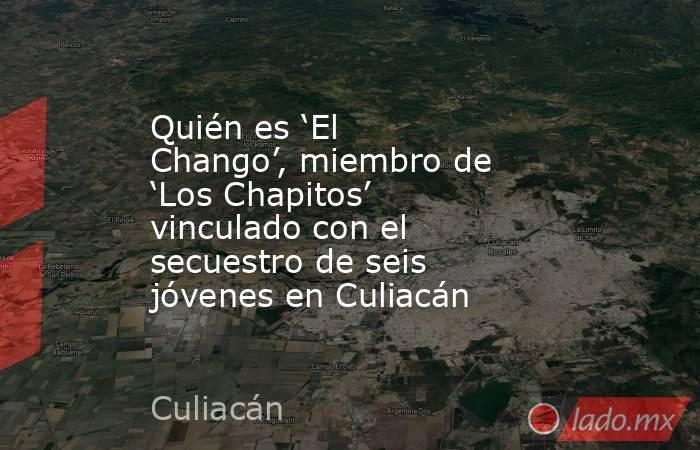 Quién es ‘El Chango’, miembro de ‘Los Chapitos’ vinculado con el secuestro de seis jóvenes en Culiacán . Noticias en tiempo real