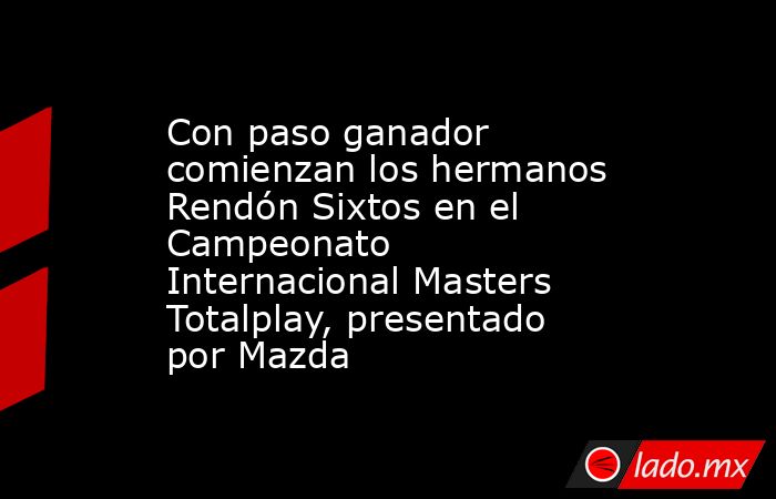 Con paso ganador comienzan los hermanos Rendón Sixtos en el Campeonato Internacional Masters Totalplay, presentado por Mazda. Noticias en tiempo real