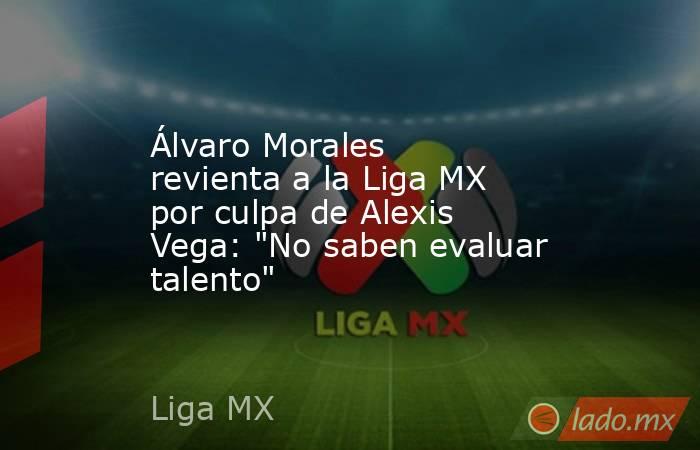 Álvaro Morales revienta a la Liga MX por culpa de Alexis Vega: 