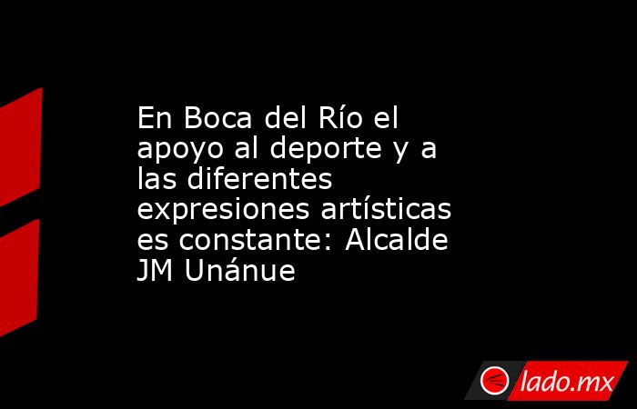 En Boca del Río el apoyo al deporte y a las diferentes expresiones artísticas es constante: Alcalde JM Unánue. Noticias en tiempo real
